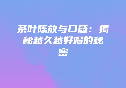 茶叶陈放与口感：揭秘越久越好喝的秘密