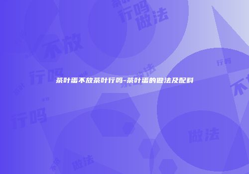 茶叶蛋不放茶叶行吗-茶叶蛋的做法及配料