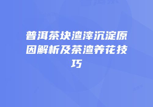 普洱茶块渣滓沉淀原因解析及茶渣养花技巧