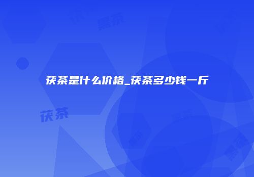 茯茶是什么价格_茯茶多少钱一斤