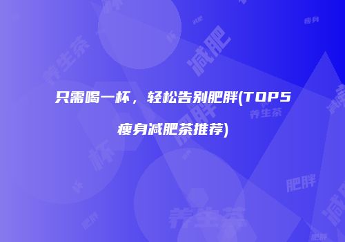 只需喝一杯，轻松告别肥胖(TOP5瘦身减肥茶推荐)