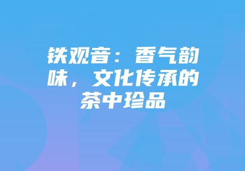 铁观音：香气韵味，文化传承的茶中珍品