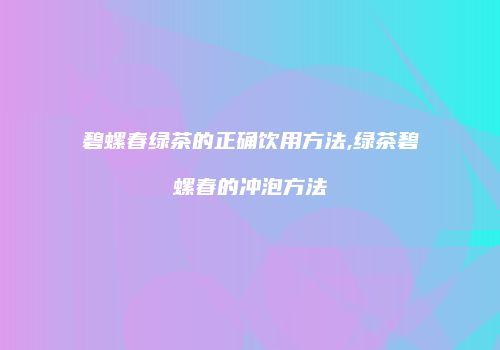 碧螺春绿茶的正确饮用方法,绿茶碧螺春的冲泡方法