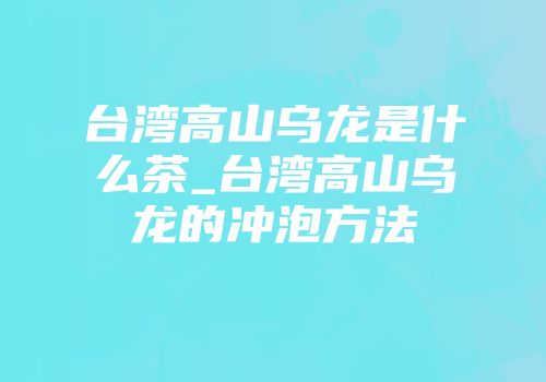 台湾高山乌龙是什么茶_台湾高山乌龙的冲泡方法