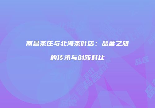 南昌茶庄与北海茶叶店：品茗之旅的传承与创新对比