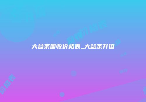 大益茶回收价格表_大益茶升值