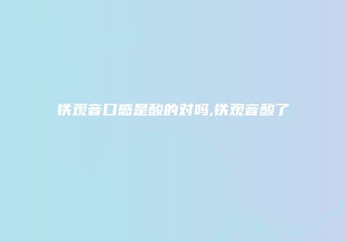 铁观音口感是酸的对吗,铁观音酸了