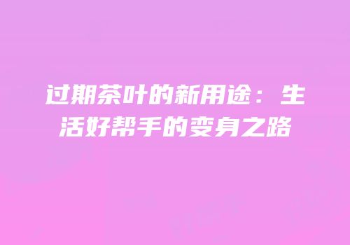 过期茶叶的新用途：生活好帮手的变身之路