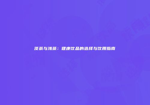 淡茶与浓茶：健康饮品的选择与饮用指南