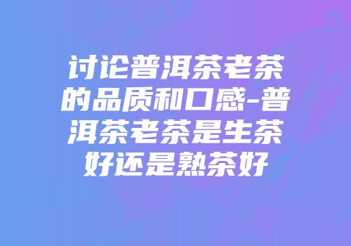 讨论普洱茶老茶的品质和口感-普洱茶老茶是生茶好还是熟茶好