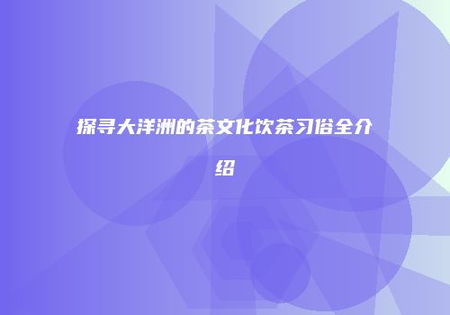 探寻大洋洲的茶文化饮茶习俗全介绍