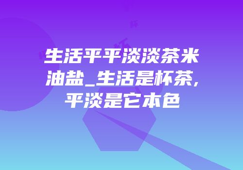 生活平平淡淡茶米油盐_生活是杯茶,平淡是它本色