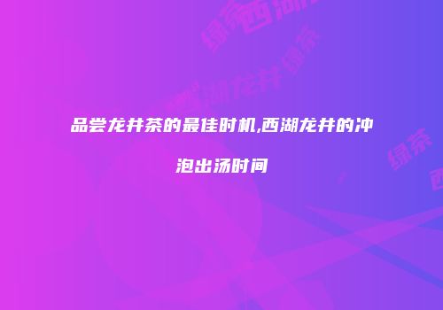品尝龙井茶的最佳时机,西湖龙井的冲泡出汤时间