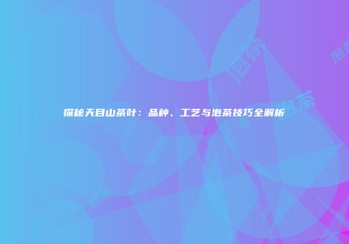 探秘天目山茶叶：品种、工艺与泡茶技巧全解析