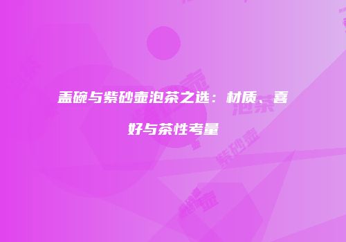 盖碗与紫砂壶泡茶之选：材质、喜好与茶性考量