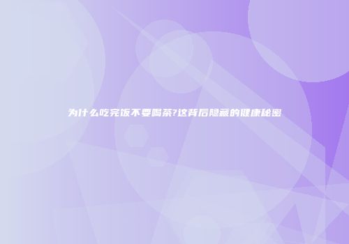 为什么吃完饭不要喝茶?这背后隐藏的健康秘密