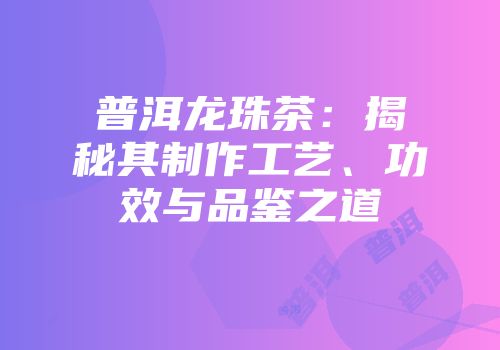 普洱龙珠茶：揭秘其制作工艺、功效与品鉴之道