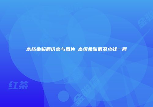 高档金骏眉价格与图片_高级金骏眉多少钱一两