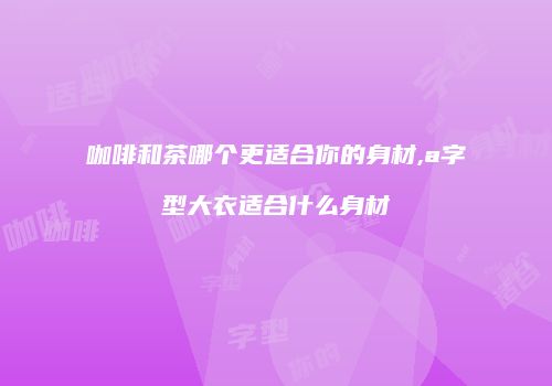 咖啡和茶哪个更适合你的身材,a字型大衣适合什么身材