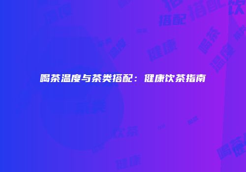 喝茶温度与茶类搭配：健康饮茶指南