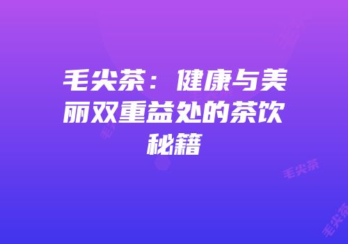 毛尖茶：健康与美丽双重益处的茶饮秘籍