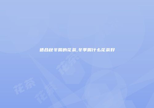 适合秋冬喝的花茶,冬季喝什么花茶好