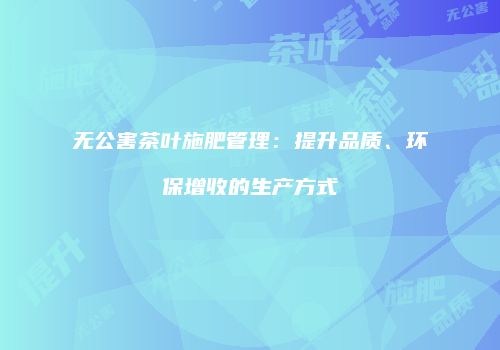无公害茶叶施肥管理：提升品质、环保增收的生产方式
