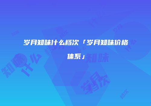 岁月知味什么档次「岁月知味价格体系」