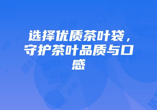 选择优质茶叶袋，守护茶叶品质与口感