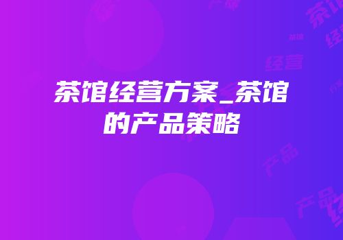 茶馆经营方案_茶馆的产品策略