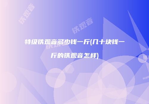 特级铁观音多少钱一斤(几十块钱一斤的铁观音怎样)