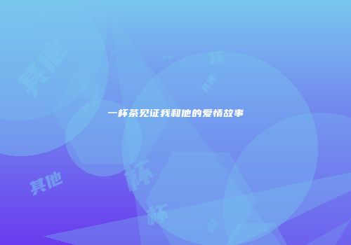 一杯茶见证我和他的爱情故事