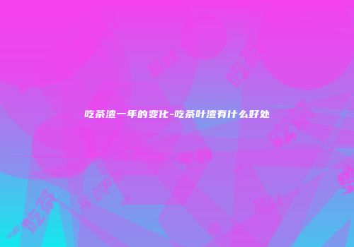 吃茶渣一年的变化-吃茶叶渣有什么好处