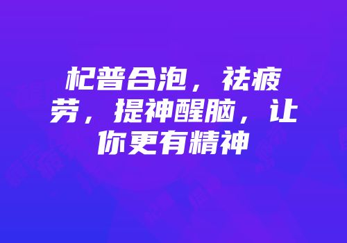 杞普合泡，祛疲劳，提神醒脑，让你更有精神