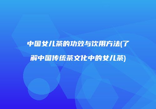 中国女儿茶的功效与饮用方法(了解中国传统茶文化中的女儿茶)