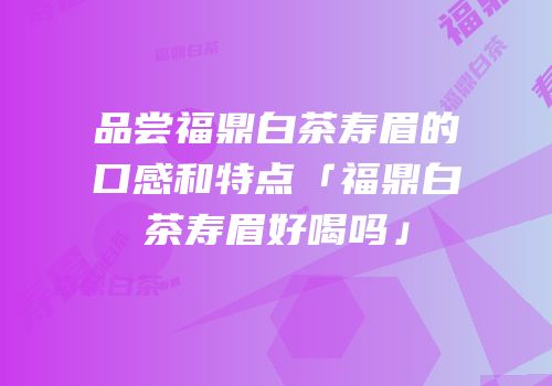 品尝福鼎白茶寿眉的口感和特点「福鼎白茶寿眉好喝吗」