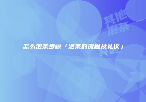 怎么泡茶步骤「泡茶的流程及礼仪」