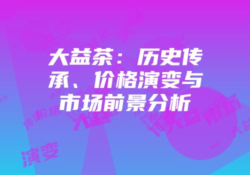 大益茶：历史传承、价格演变与市场前景分析