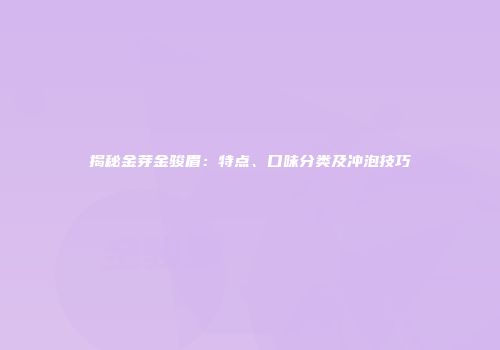 揭秘金芽金骏眉：特点、口味分类及冲泡技巧