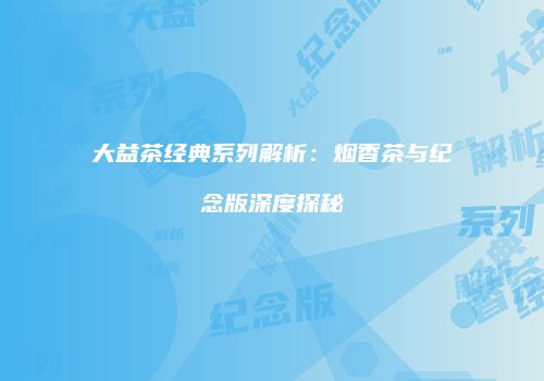 大益茶经典系列解析：烟香茶与纪念版深度探秘