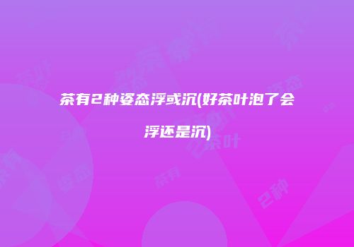 茶有2种姿态浮或沉(好茶叶泡了会浮还是沉)