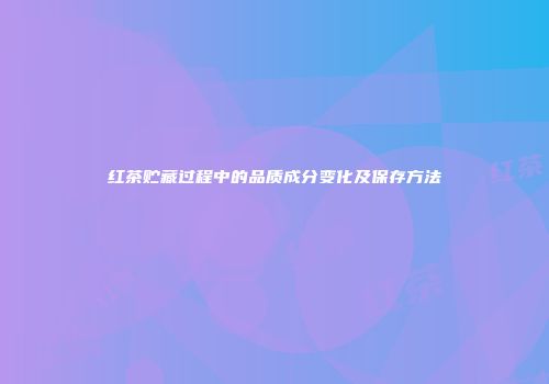 红茶贮藏过程中的品质成分变化及保存方法