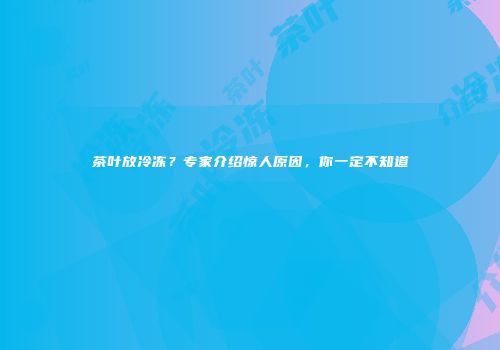 茶叶放冷冻？专家介绍惊人原因，你一定不知道