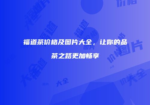 福道茶价格及图片大全，让你的品茶之路更加畅享