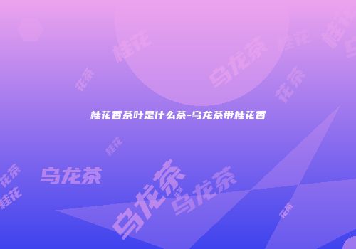 桂花香茶叶是什么茶-乌龙茶带桂花香