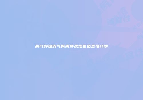茶叶种植的气候条件及地区适宜性详解