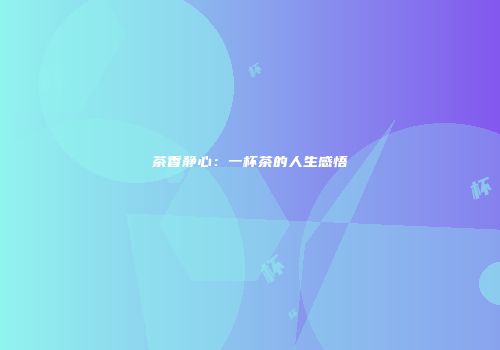 茶香静心：一杯茶的人生感悟