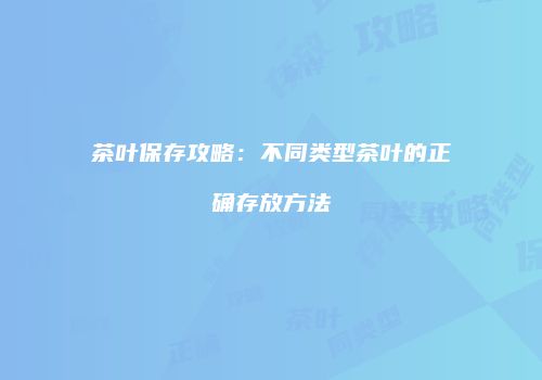 茶叶保存攻略：不同类型茶叶的正确存放方法