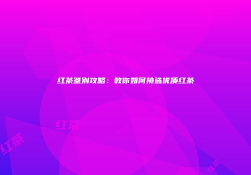 红茶鉴别攻略：教你如何挑选优质红茶