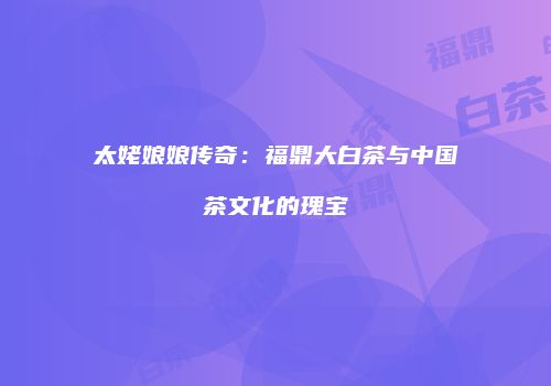 太姥娘娘传奇：福鼎大白茶与中国茶文化的瑰宝